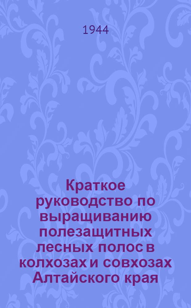 Краткое руководство по выращиванию полезащитных лесных полос в колхозах и совхозах Алтайского края