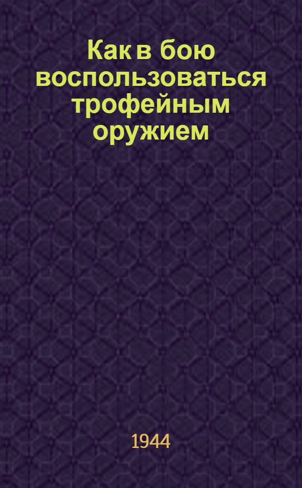 Как в бою воспользоваться трофейным оружием : Стрелковое оружие германской армии : С 3-го перер. изд