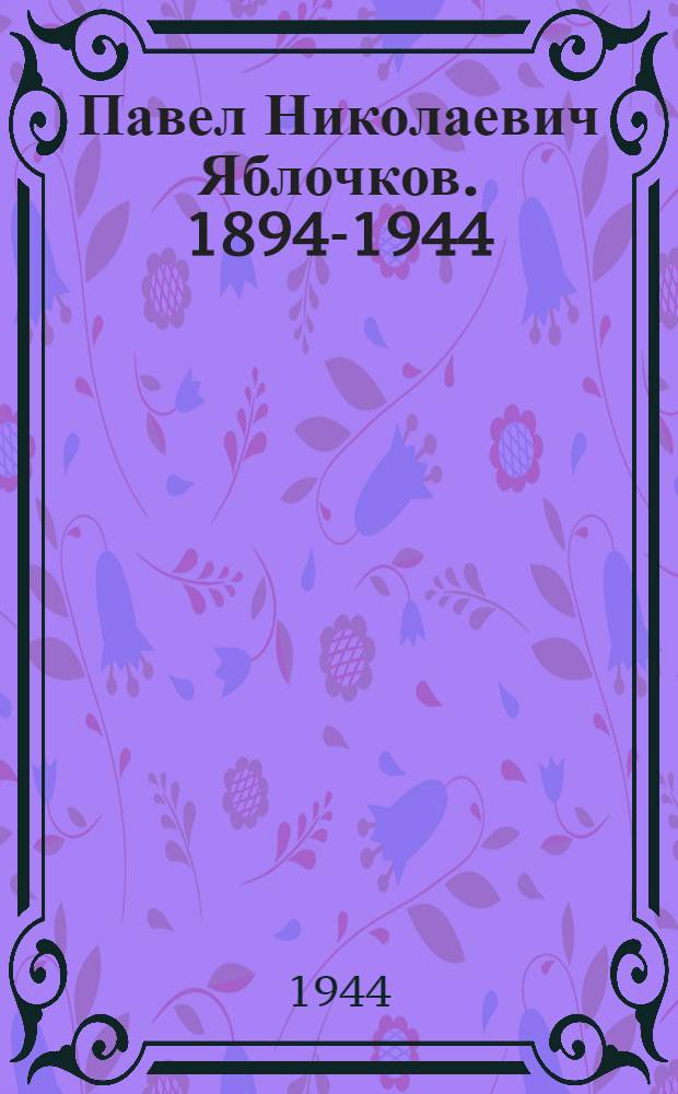 Павел Николаевич Яблочков. 1894-1944 : Очерк о рус. ученом, электротехнике и изобретателе