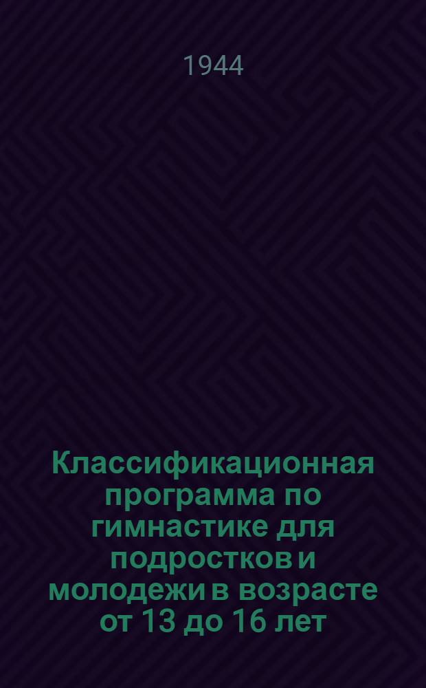 Классификационная программа по гимнастике для подростков и молодежи в возрасте от 13 до 16 лет : Утв. Всес. ком-том по делам физ. культуры и спорта при СНК СССР