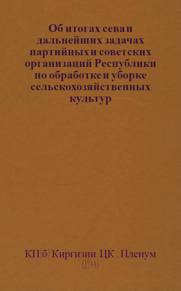 Об итогах сева и дальнейших задачах партийных и советских организаций Республики по обработке и уборке сельскохозяйственных культур : Постановл. XI пленума Центр. ком-та Ком. партии (большевиков) Киргизии по докладу пред. Совнаркома Кирг. ССР тов. Кулатова