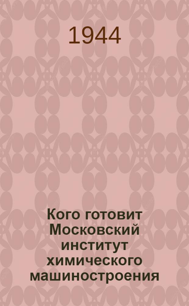 Кого готовит Московский институт химического машиностроения : Справочные сведения для поступающих в 1944 году