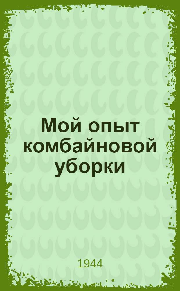 Мой опыт комбайновой уборки : Комбайнер Северной МТС, Любинского р-на, Омской обл. о своей работе