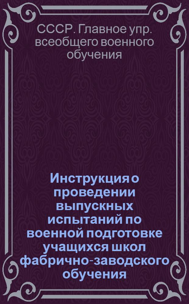 Инструкция о проведении выпускных испытаний по военной подготовке учащихся школ фабрично-заводского обучения : Утв. нач. Гл. упр. Всевобуча НКО СССР и зам. нач. Гл. упр. труд. резервов