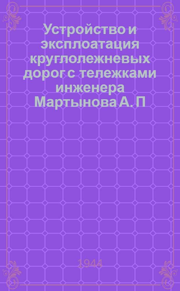 Устройство и эксплоатация круглолежневых дорог с тележками инженера Мартынова А. П.