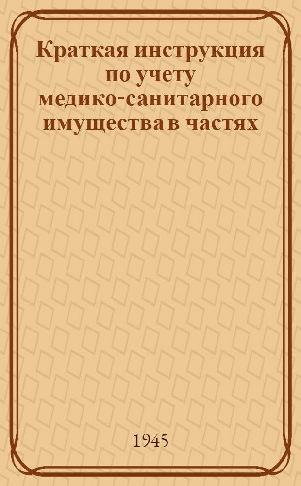 Краткая инструкция по учету медико-санитарного имущества в частях (учреждениях), санитарных складах и в окружном (фронтовом) аппарате Красной Армии в мирное время : Утв. 21-го авг. 1945 г.