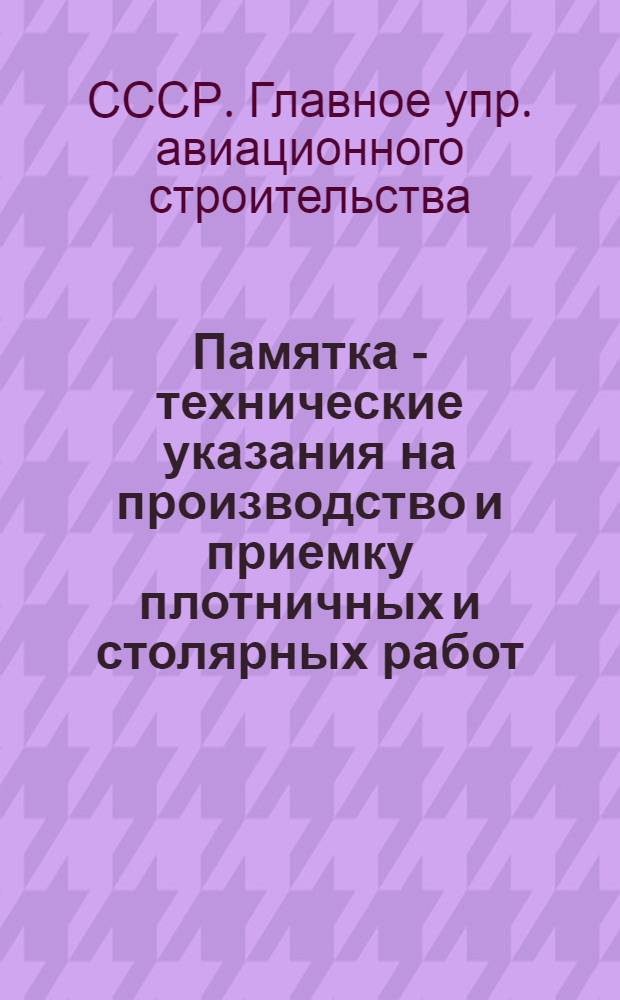 Памятка - технические указания на производство и приемку плотничных и столярных работ : Утв. Нар. ком. авиац. пром-сти 13 VI-1945 г.