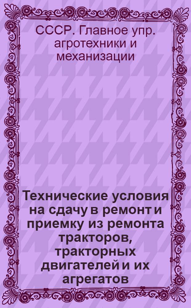 Технические условия на сдачу в ремонт и приемку из ремонта тракторов, тракторных двигателей и их агрегатов : Утв. 12 окт. 1940 г.