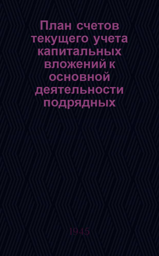 План счетов текущего учета капитальных вложений к основной деятельности подрядных (строительных, монтажных и проектных) организаций : Утв. Наркомфином СССР и Центр. упр. нар.-хоз. учета Госплана СССР 28-го ноября 1940 г.