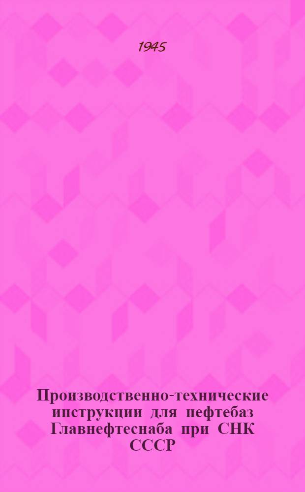 Производственно-технические инструкции для нефтебаз Главнефтеснаба при СНК СССР : Утв. 19-го июня 1943 г.