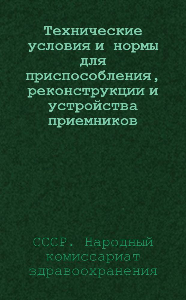 Технические условия и нормы для приспособления, реконструкции и устройства приемников, санитарных пропускников в зданиях существующих лечебно-профилактических стационарных учреждений (больниц, санаториев, домов отдыха, диагностических стационаров при поликлиниках) : Утв. 19/III-1945 г.