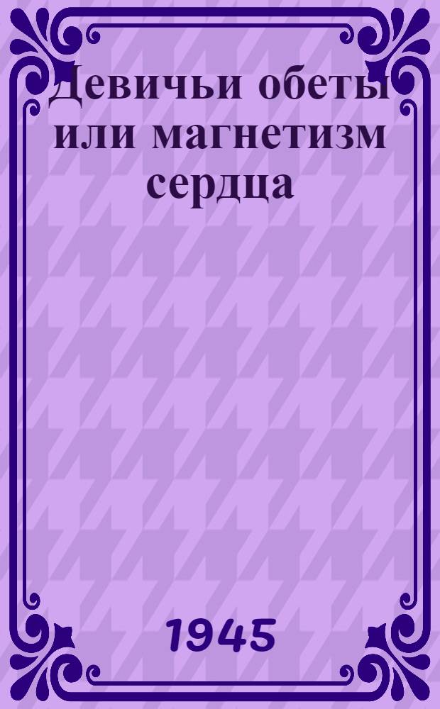 Девичьи обеты или магнетизм сердца : Комедия в 5 актах, в стихах