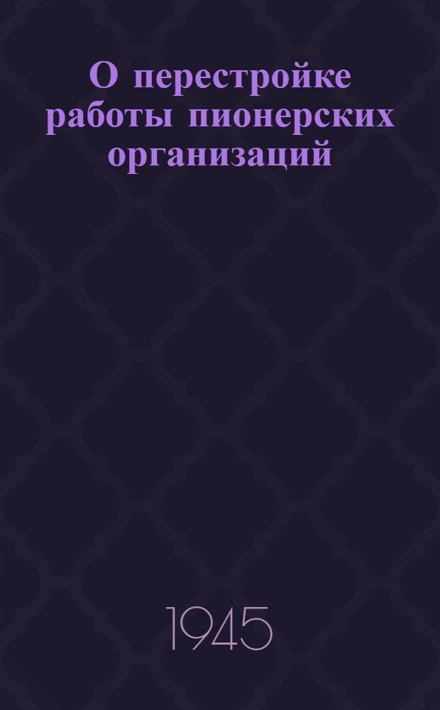 О перестройке работы пионерских организаций : Материалы в помощь пионервожатому