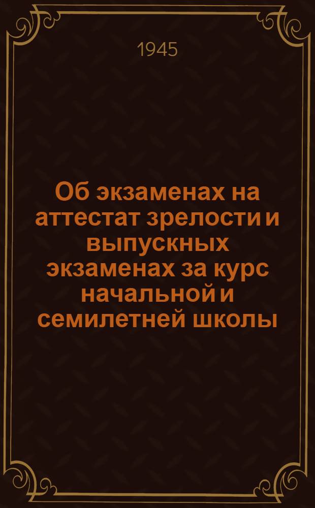 Об экзаменах на аттестат зрелости и выпускных экзаменах за курс начальной и семилетней школы : Инструкции : Утв. 9-го окт. 1944 г.