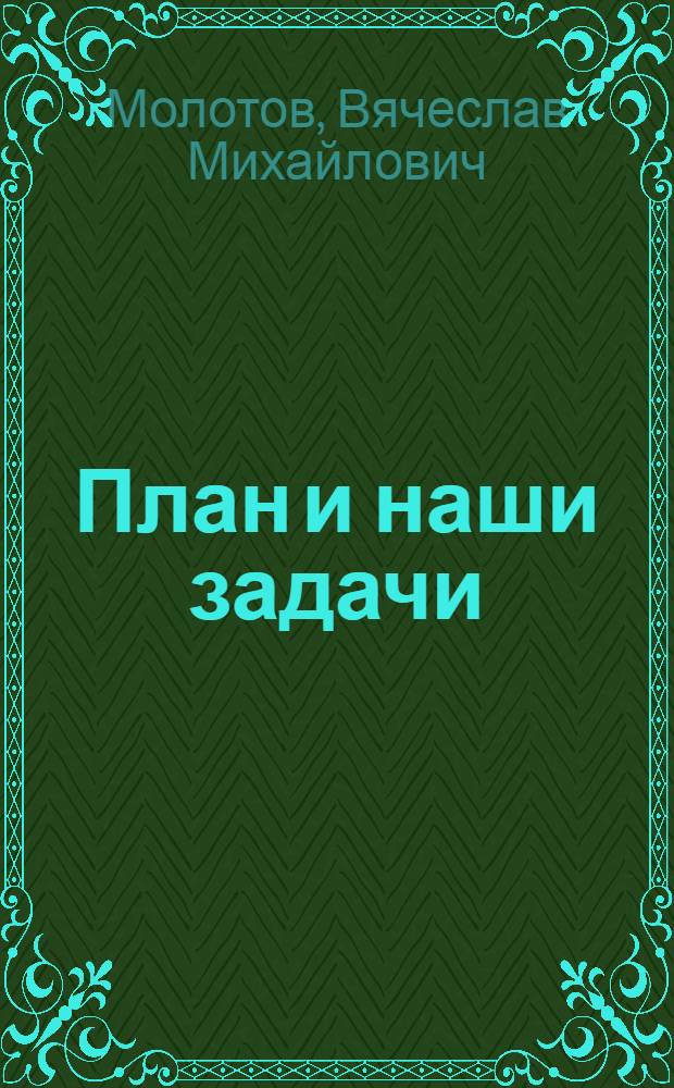 План и наши задачи : Доклад пред. СНК Союза ССР о народно-хозяйственном плане 1936 г. на 2 Сессии ЦИК Союза ССР. 10 янв. 1936 г