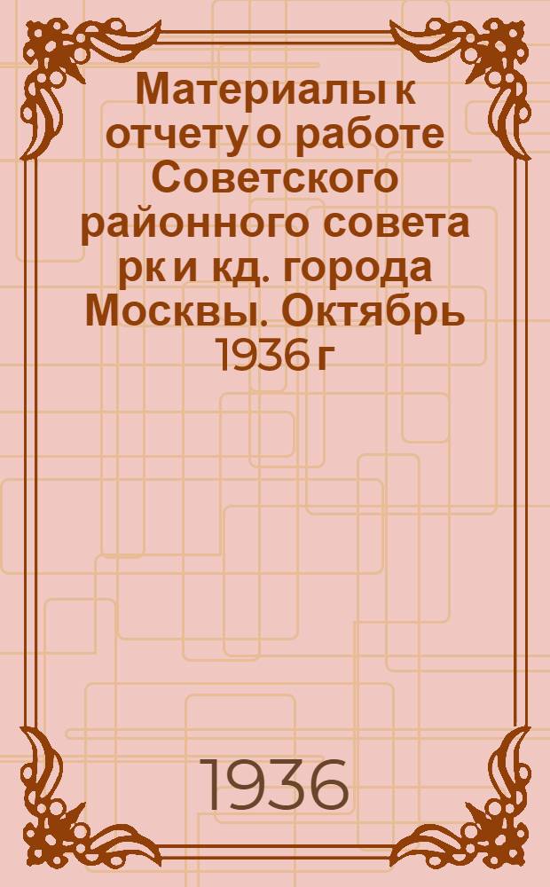 Материалы к отчету о работе Советского районного совета рк и кд. города Москвы. Октябрь 1936 г.