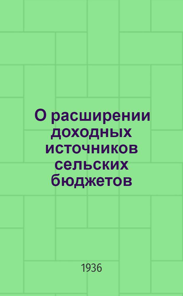 ... О расширении доходных источников сельских бюджетов : 1. Постановление ЦИК и СНК СССР от 4 янв. 1936 г. 2. Инструкция НКФ СССР от 25 февр. 1936 г