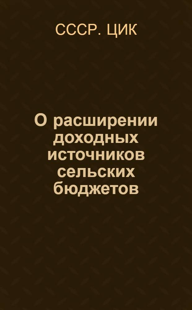 О расширении доходных источников сельских бюджетов : Постановление Центр. исполн. ком-та и Сов. нар. ком. СССР