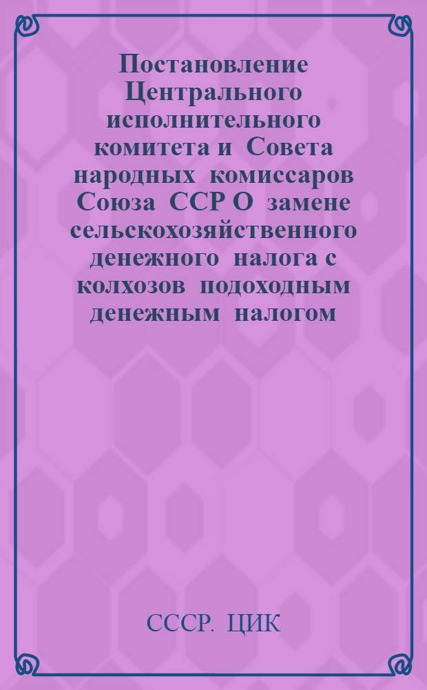 Постановление Центрального исполнительного комитета и Совета народных комиссаров Союза ССР О замене сельскохозяйственного денежного налога с колхозов подоходным денежным налогом: (Постановление ЦИК и СНК СССР от 20 июля 1936 г.); Инструкция Народного комиссариата финансов Союза ССР О порядке обложения колхозов подоходным денежным налогом