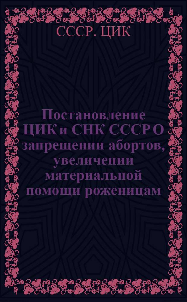 Постановление ЦИК и СНК СССР О запрещении абортов, увеличении материальной помощи роженицам, установлении государственной помощи многосемейным, расширении сети родильных домов, детских яслей и детских садов, усилении уголовного наказания за неплатеж алиментов и о некоторых изменениях в законодательстве о разводах