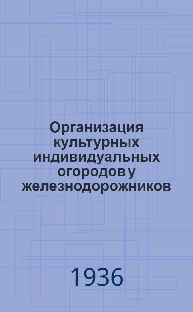 ... Организация культурных индивидуальных огородов у железнодорожников : Практич. советы