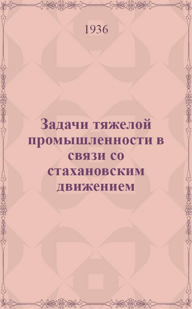 ... Задачи тяжелой промышленности в связи со стахановским движением : Доклад на пленуме ЦК ВКП(б) 21 дек. 1935 г