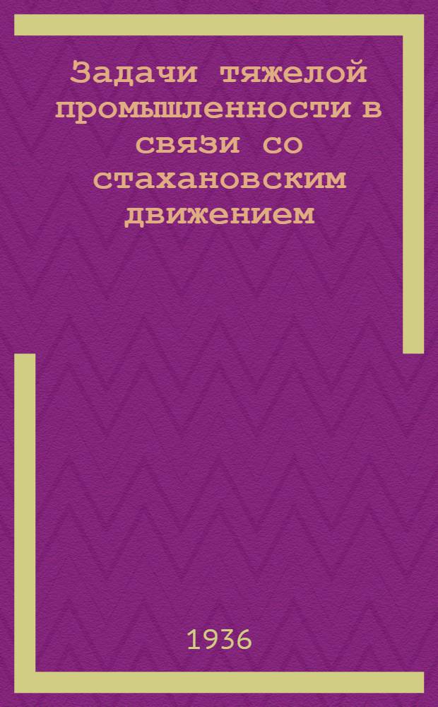 Задачи тяжелой промышленности в связи со стахановским движением : Доклад т. С. Орджоникидзе на Пленуме ЦК ВКП(б) 21декабря 1935 г