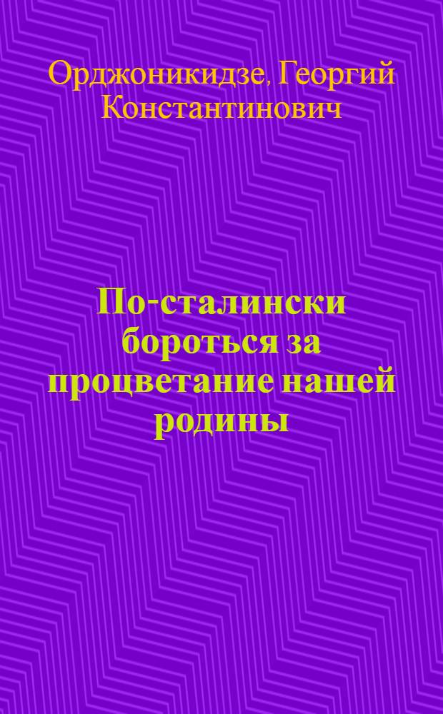 По-сталински бороться за процветание нашей родины : Речь тов. Орджоникидзе на заседании Совета при наркоме тяжелой пром-сти 29 июня 1936 г