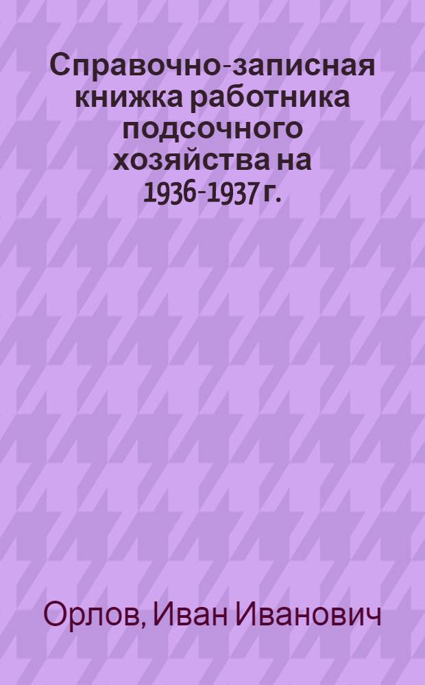 ... Справочно-записная книжка работника подсочного хозяйства на 1936-1937 г.