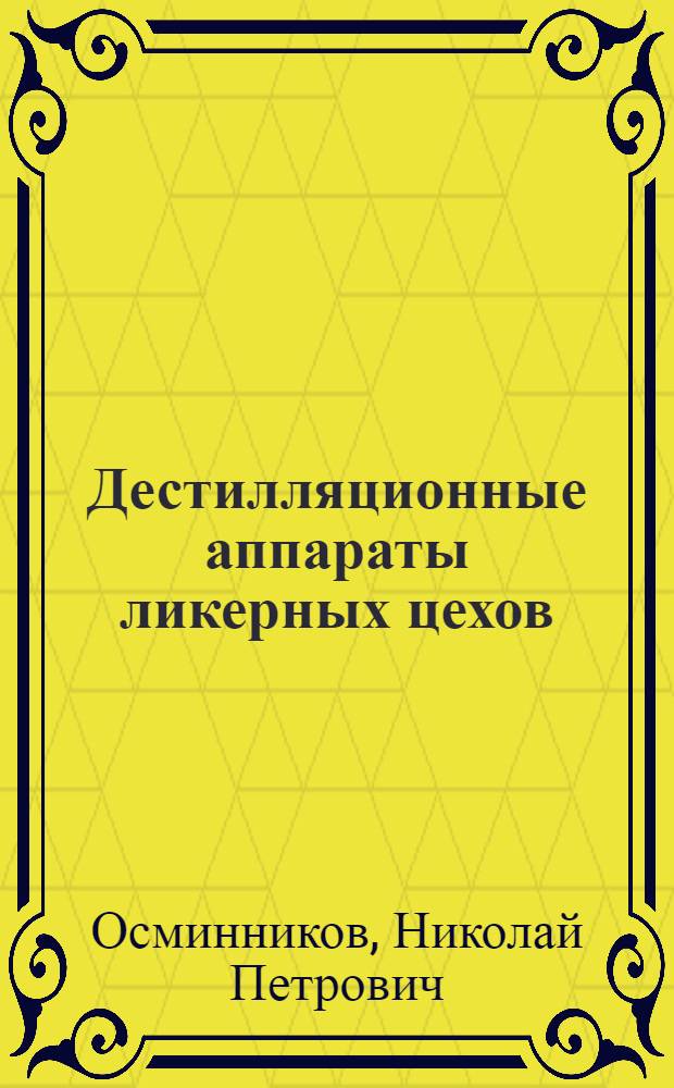 ... Дестилляционные аппараты ликерных цехов : Утв. Глав. упр. спиртовой и водочной пром-сти Наркомпищепрома СССР