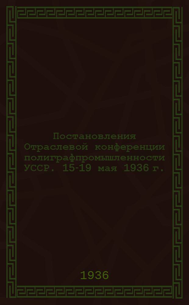 Постановления Отраслевой конференции полиграфпромышленности УССР. 15-19 мая 1936 г.