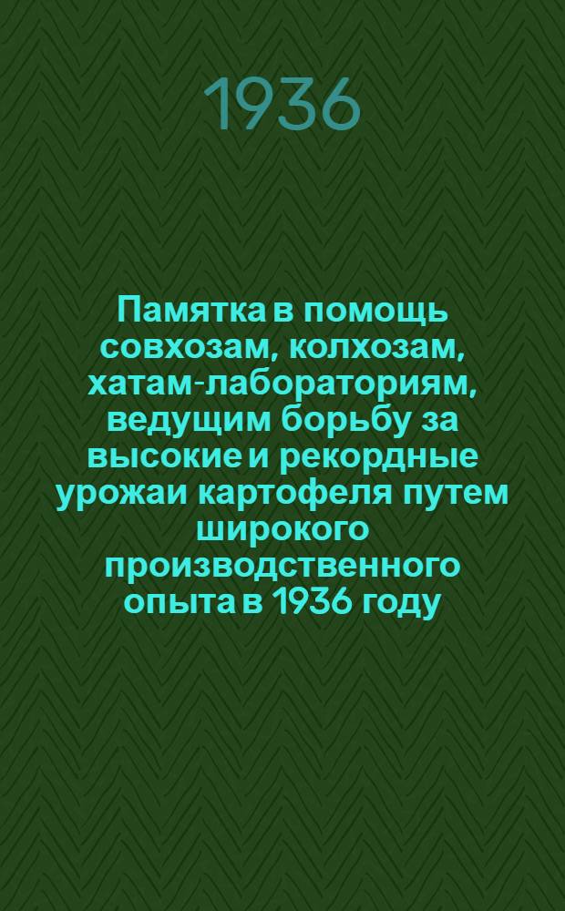 ... Памятка в помощь совхозам, колхозам, хатам-лабораториям, ведущим борьбу за высокие и рекордные урожаи картофеля путем широкого производственного опыта в 1936 году