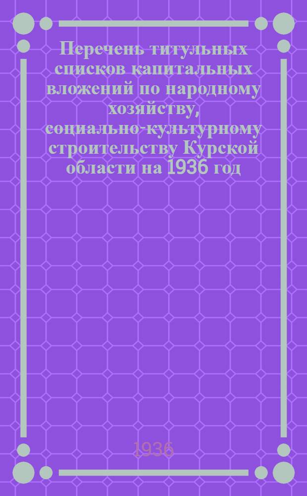 Перечень титульных списков капитальных вложений по народному хозяйству, социально-культурному строительству Курской области на 1936 год