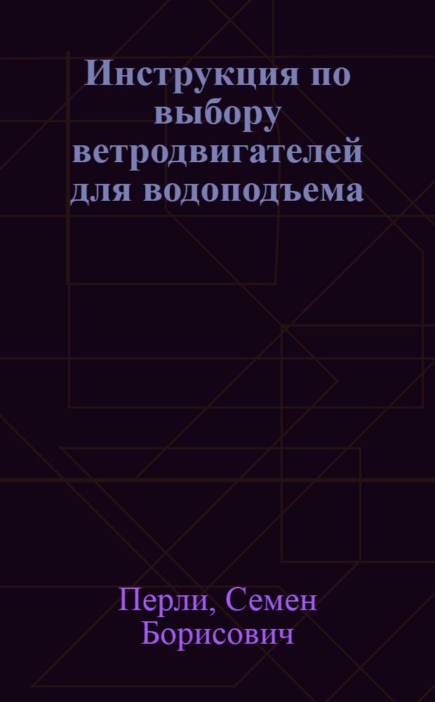 ... Инструкция по выбору ветродвигателей для водоподъема : Для зоотехников, работников ЖКТФ, работников сельхозснаба, мелиораторов, адм.-хоз. персонала МТС, бригадиров и активистов колхозов