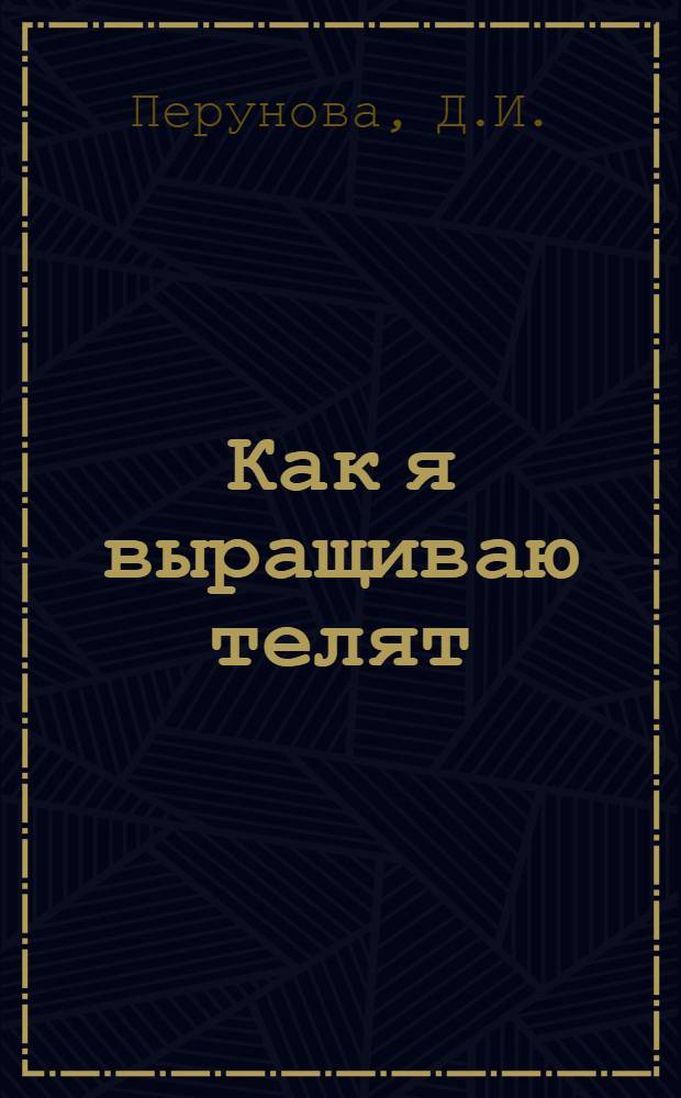... Как я выращиваю телят : Лекция, прочитанная телятницей колхоза "Новый быт", Новоспасск. района, стахановкой Д. И. Перуновой 7 окт. 1936 г. участникам Район. съезда советов