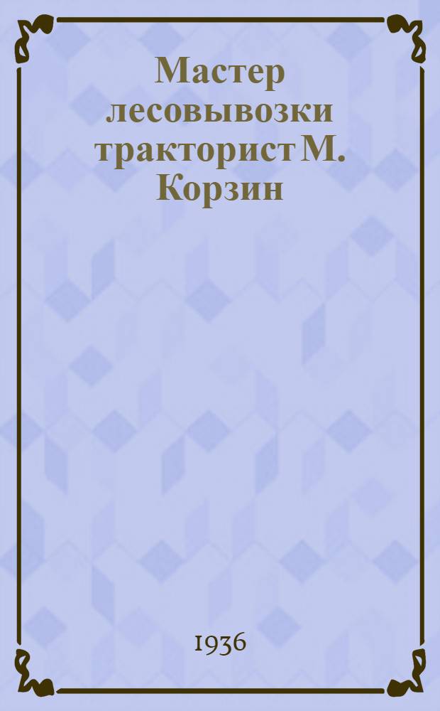 ... Мастер лесовывозки тракторист М. Корзин : Пчевжинск. тракторная база