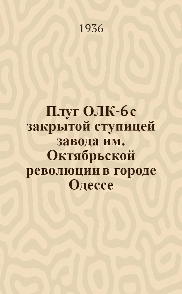 ... Плуг ОЛК-6 с закрытой ступицей завода им. Октябрьской революции в городе Одессе : Руководство по уходу и применению