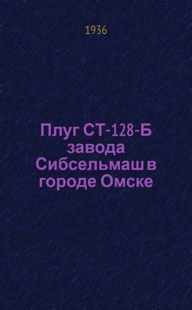 ... Плуг СТ-128-Б завода Сибсельмаш в городе Омске : Руководство по сборке, уходу и применению