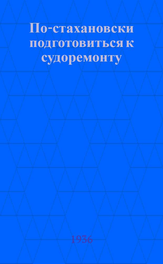 По-стахановски подготовиться к судоремонту : Приказы, речи, планы и др. материалы