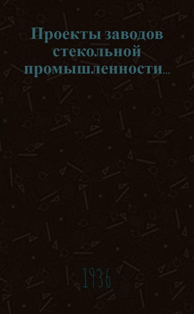 ... Проекты заводов стекольной промышленности... : Гомельск. завод бемского стекла. Челяб. завод сортовой посуды, Кутаисск. завод бутылок и аптекарской тары