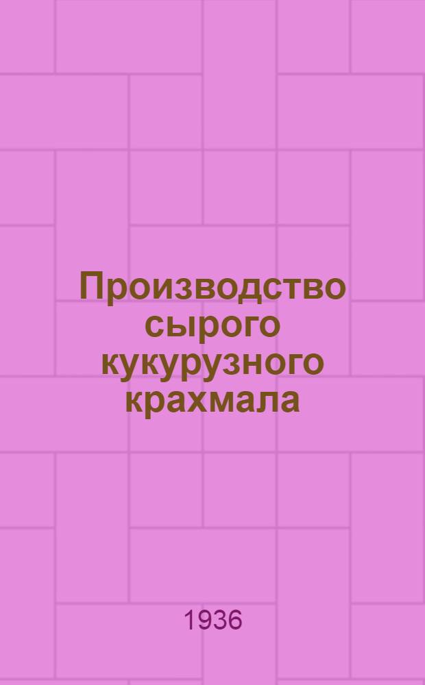 ... Производство сырого кукурузного крахмала : (Замочка и измельчение зерна) : Утв. Глав. упр. крахмало-паточной пром-сти Наркомпищепрома СССР