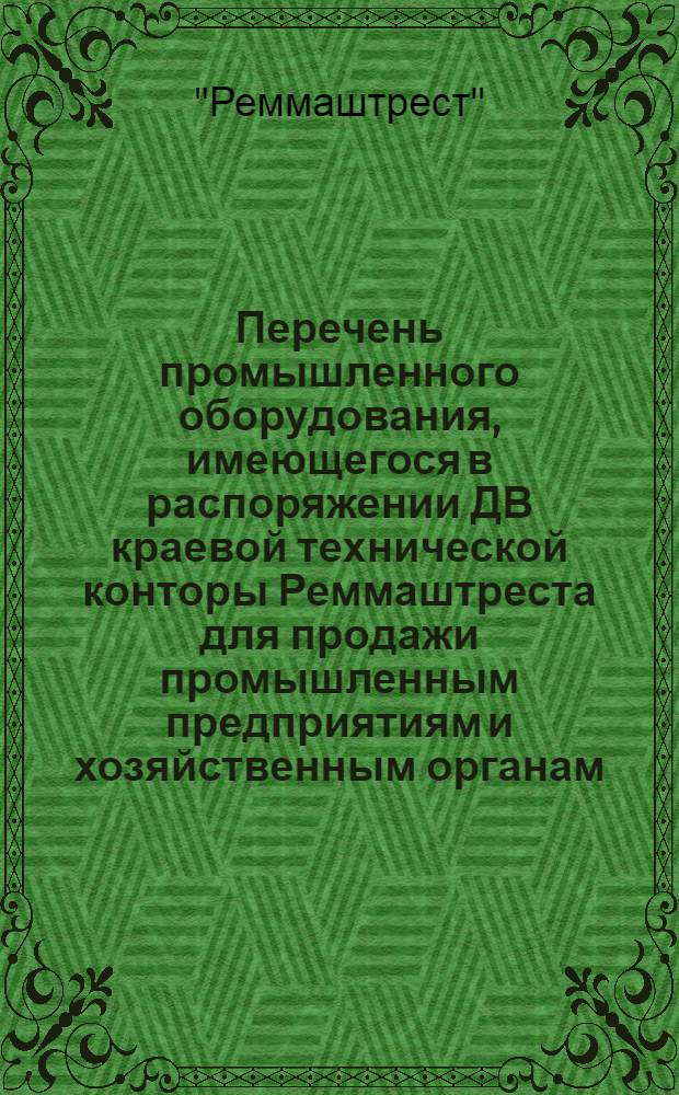 ... Перечень промышленного оборудования, имеющегося в распоряжении ДВ краевой технической конторы Реммаштреста для продажи промышленным предприятиям и хозяйственным органам : По состоянию на 15 янв. 1936 г..