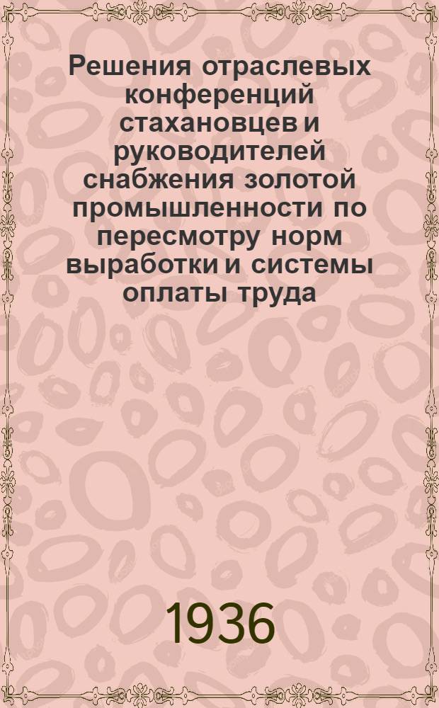... Решения отраслевых конференций стахановцев и руководителей снабжения золотой промышленности по пересмотру норм выработки и системы оплаты труда