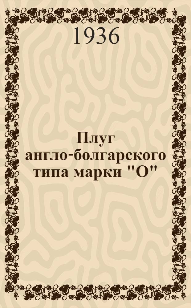 ... Плуг англо-болгарского типа марки "О" : Руководство по сборке, уходу и применению со спецификацией деталей и упаковочным листом, приложенным в конце руководства..