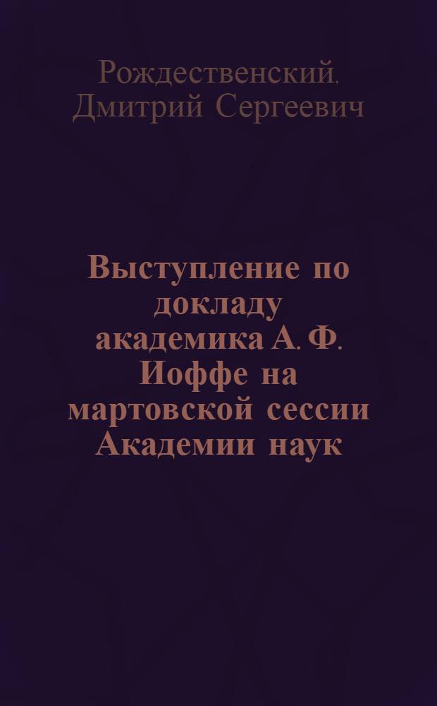 ... Выступление по докладу академика А. Ф. Иоффе на мартовской сессии Академии наук; Доклад - "Анализ спектров и спектральный анализ" / Акад. Д. С. Рождественский; Акад. наук СССР. Мартовская сессия