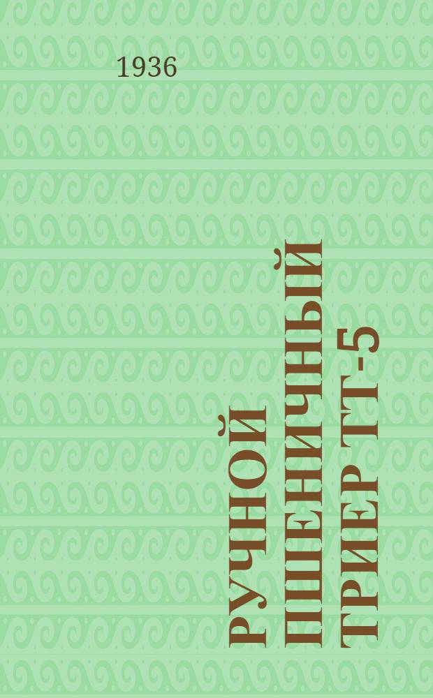 ... Ручной пшеничный триер ТТ-5 : Госзавод с.-х. машин "Красная звезда" в г. Кирово : Руководство по установке и уходу и каталог запасных частей