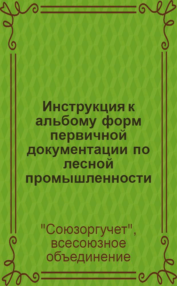 ... Инструкция к альбому форм первичной документации по лесной промышленности : Разработано бригадой Союзоргучета и Союзлеспромтяжа