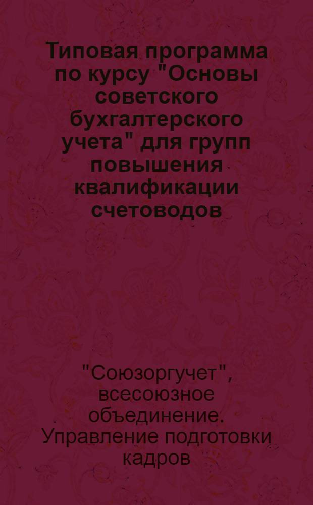 ... Типовая программа по курсу "Основы советского бухгалтерского учета" для групп повышения квалификации счетоводов (2-е звено) курсовой сети "Союзоргучета"
