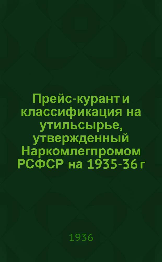 ... Прейс-курант и классификация на утильсырье, утвержденный Наркомлегпромом РСФСР на 1935-36 г. по Сталинградскому краю