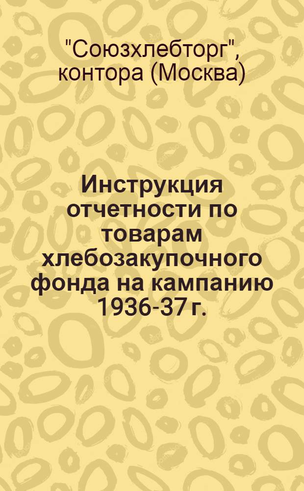 ... Инструкция отчетности по товарам хлебозакупочного фонда на кампанию 1936-37 г.